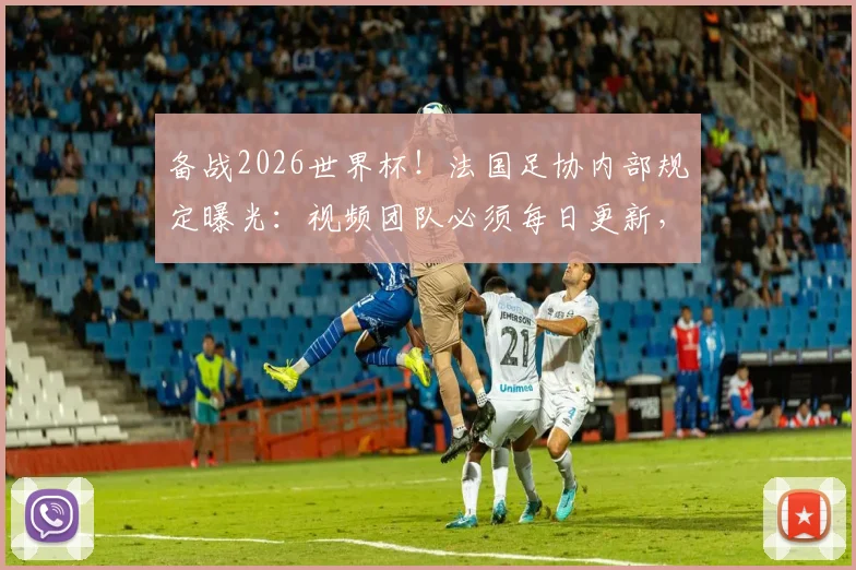 备战2026世界杯!法国足协内部规定曝光:视频团队必须每日更新,社交媒体运营压力有多大?
