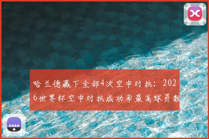 哈兰德赢下全部4次空中对抗:2026世界杯空中对抗成功率最高球员数据分析与头球争顶技巧解读