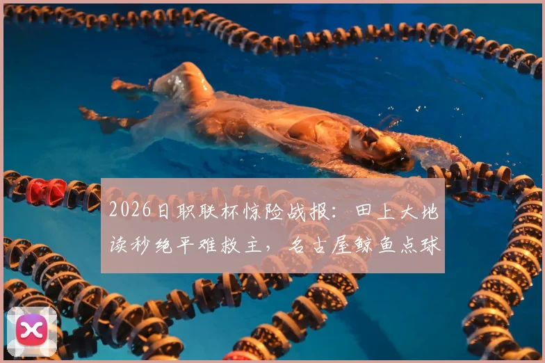 2026日职联杯惊险战报:田上大地读秒绝平难救主,名古屋鲸鱼点球4-5惜败冈山绿雉