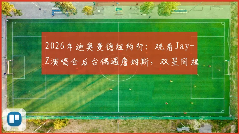 2026年迪奥曼德纽约行:观看Jay-Z演唱会后台偶遇詹姆斯,双星同框合影引热议