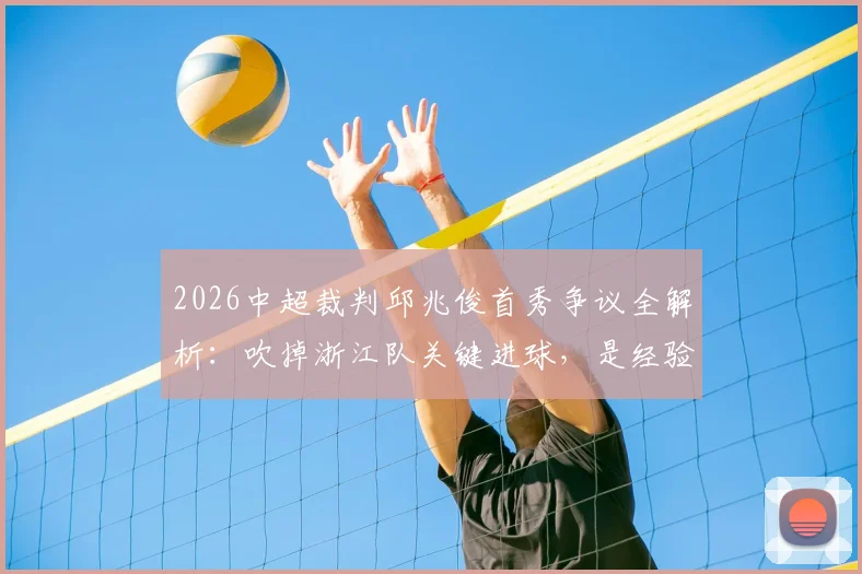 2026中超裁判邱兆俊首秀争议全解析:吹掉浙江队关键进球,是经验不足还是规则使然?附赛事焦点解读