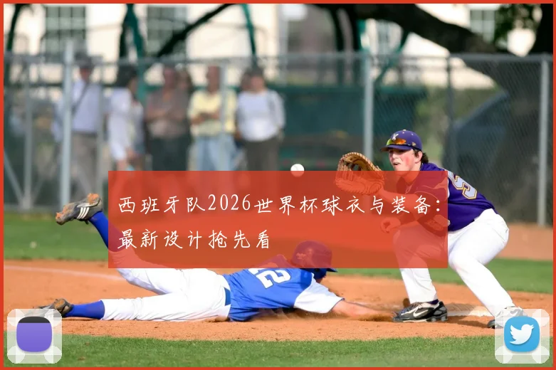 西班牙队2026世界杯球衣与装备：最新设计抢先看