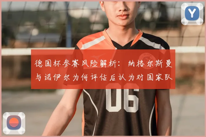 德国杯参赛风险解析：纳格尔斯曼与诺伊尔为何评估后认为对国家队备战2026无益