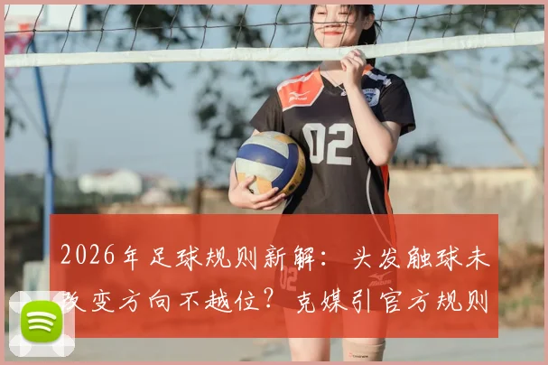 2026年足球规则新解：头发触球未改变方向不越位？克媒引官方规则，详解有效触球部位与判罚标准