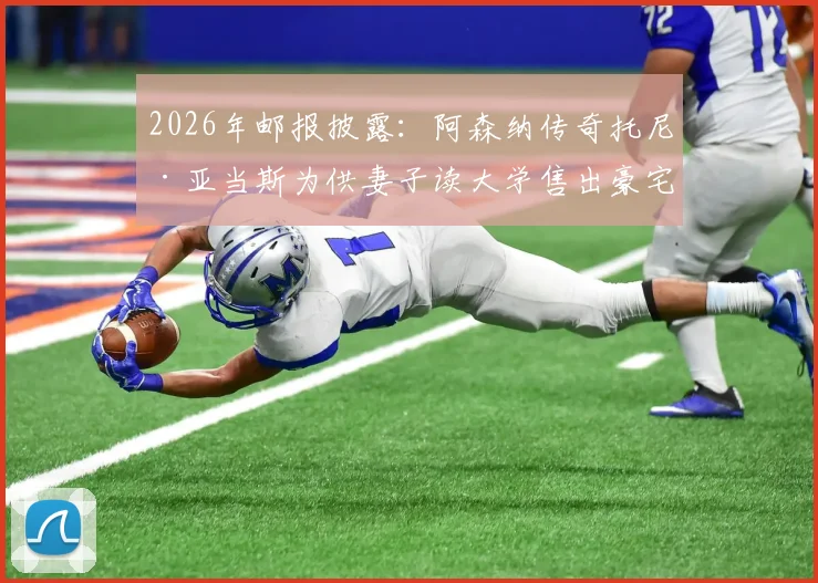 2026年邮报披露：阿森纳传奇托尼·亚当斯为供妻子读大学售出豪宅，球星退役后的财务选择与家庭支持引热议