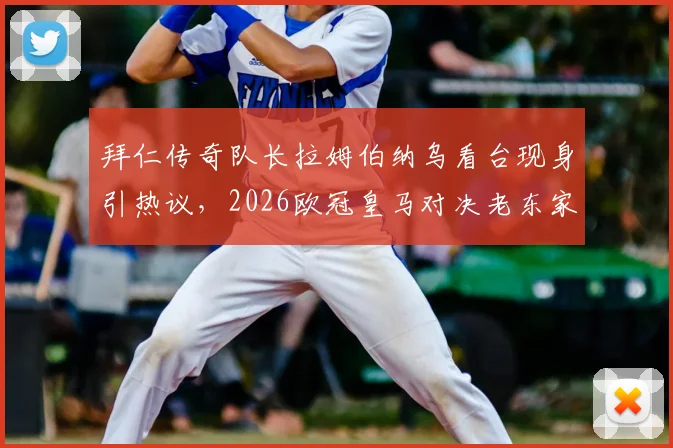 拜仁传奇队长拉姆伯纳乌看台现身引热议,2026欧冠皇马对决老东家引关注,现场图曝光