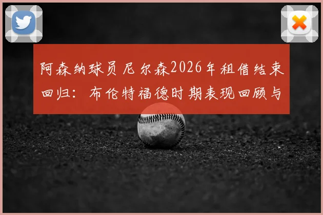 阿森纳球员尼尔森2026年租借结束回归：布伦特福德时期表现回顾与枪手未来前景分析