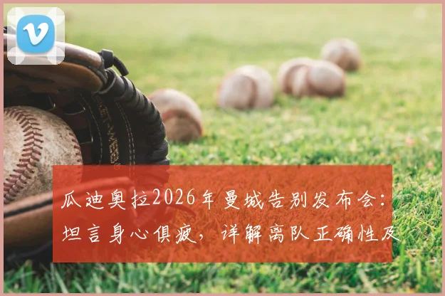 瓜迪奥拉2026年曼城告别发布会：坦言身心俱疲，详解离队正确性及蓝月军团未来展望