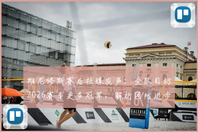 维尼修斯赛后社媒发声：全队目标2026赛季更多冠军，解析团结进步宣言背后深意