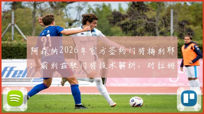 阿森纳2026年官方签约门将梅利耶：前利兹联门将技术解析，对拉姆斯代尔位置的影响及转会前景展望