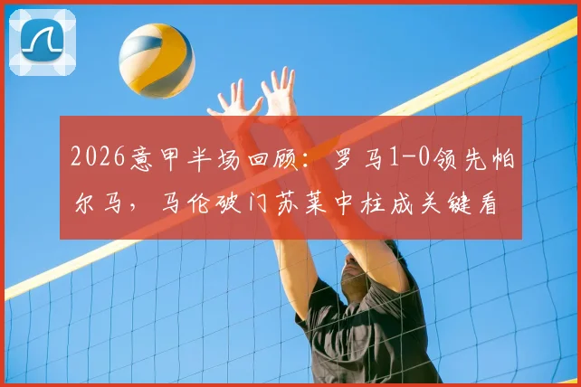 2026意甲半场回顾:罗马1-0领先帕尔马,马伦破门苏莱中柱成关键看点,附全场数据解析