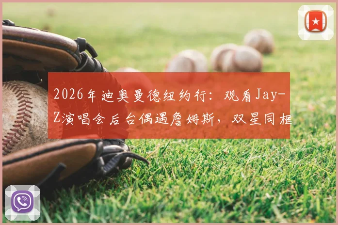 2026年迪奥曼德纽约行：观看Jay-Z演唱会后台偶遇詹姆斯，双星同框合影引热议