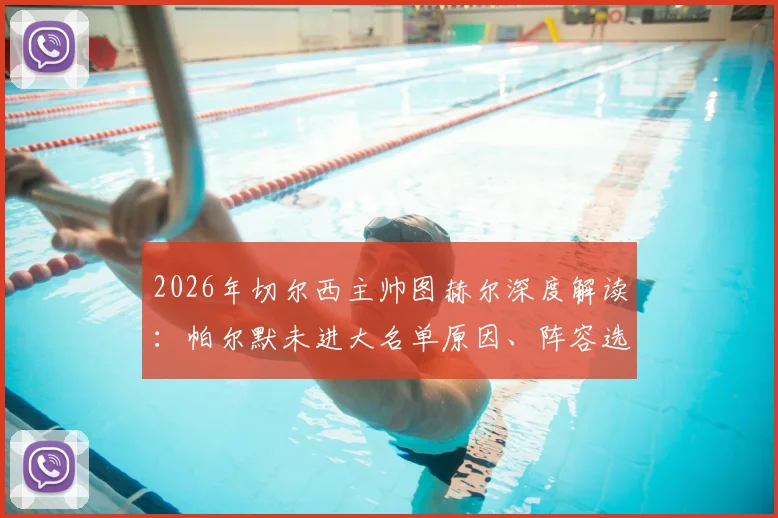 2026年切尔西主帅图赫尔深度解读：帕尔默未进大名单原因、阵容选择标准与球队内部竞争现状