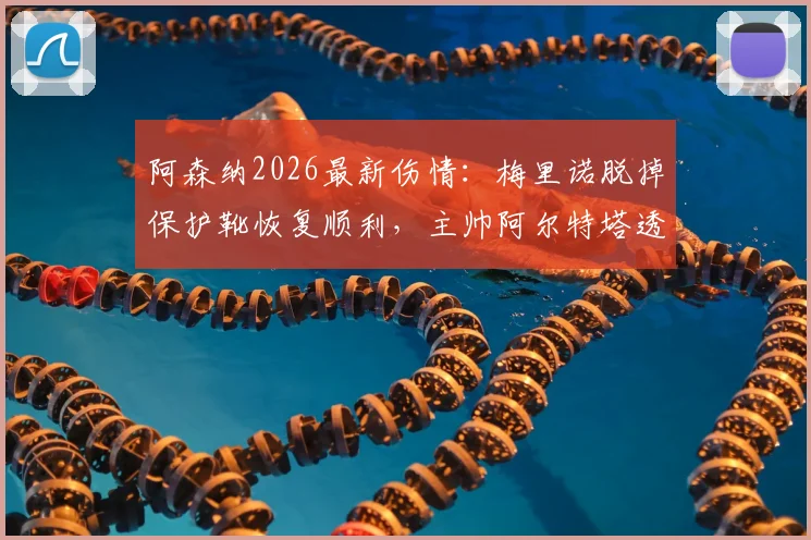 阿森纳2026最新伤情：梅里诺脱掉保护靴恢复顺利，主帅阿尔特塔透露赛季末复出时间表
