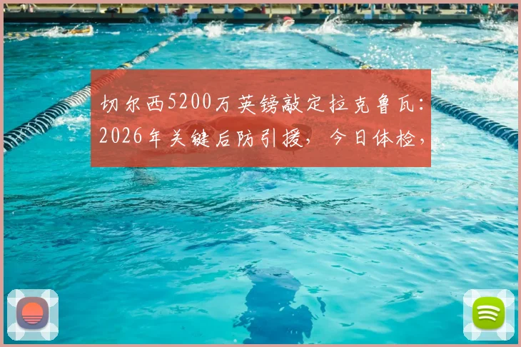 切尔西5200万英镑敲定拉克鲁瓦：2026年关键后防引援，今日体检，球员水平与转会费分析
