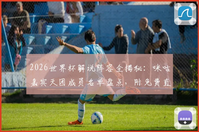 2026世界杯解说阵容全揭秘：咪咕嘉宾天团成员名单盘点，附免费直播观看平台指南