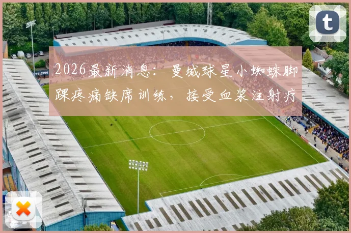 2026最新消息:曼城球星小蜘蛛脚踝疼痛缺席训练,接受血浆注射疗法后已顺利回归