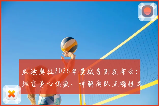 瓜迪奥拉2026年曼城告别发布会:坦言身心俱疲,详解离队正确性及蓝月军团未来展望