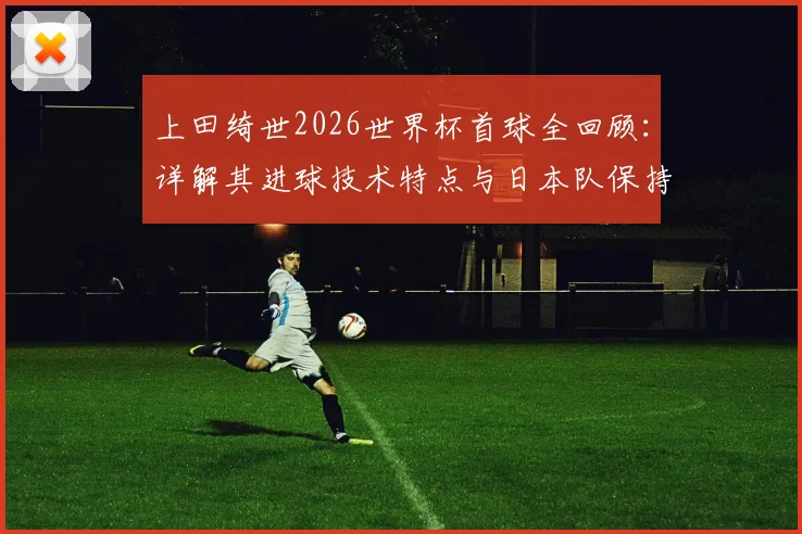 上田绮世2026世界杯首球全回顾：详解其进球技术特点与日本队保持不败的连胜秘诀