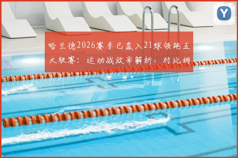 哈兰德2026赛季已轰入21球领跑五大联赛：运动战效率解析，对比姆巴佩凯恩谁更强