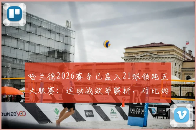 哈兰德2026赛季已轰入21球领跑五大联赛:运动战效率解析,对比姆巴佩凯恩谁更强