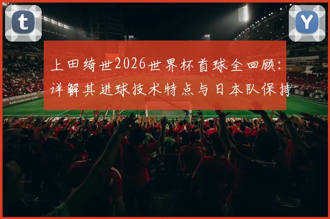 上田绮世2026世界杯首球全回顾:详解其进球技术特点与日本队保持不败的连胜秘诀