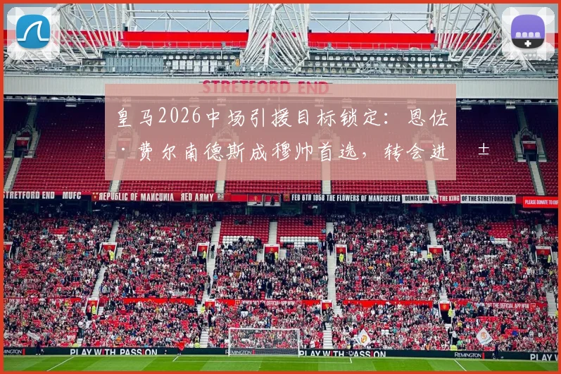 皇马2026中场引援目标锁定：恩佐·费尔南德斯成穆帅首选，转会进展与球员实力全面分析