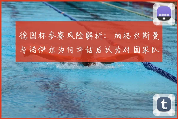 德国杯参赛风险解析:纳格尔斯曼与诺伊尔为何评估后认为对国家队备战2026无益