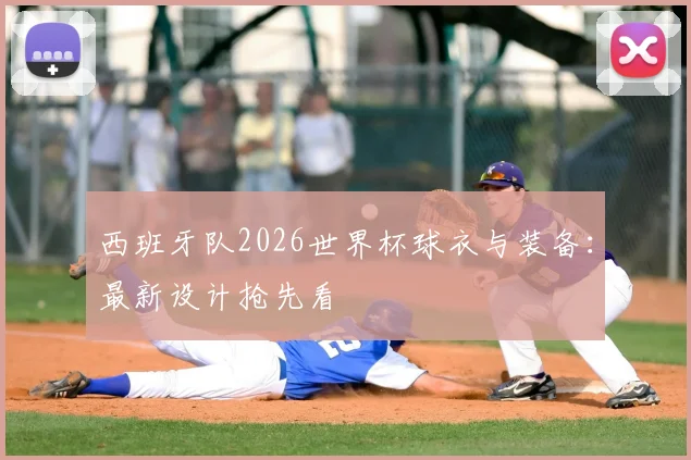 西班牙队2026世界杯球衣与装备:最新设计抢先看