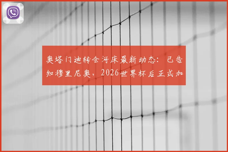 奥塔门迪转会河床最新动态：已告知穆里尼奥，2026世界杯后正式加盟，具体进展解析