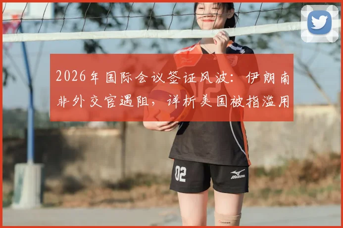 2026年国际会议签证风波：伊朗南非外交官遇阻，详析美国被指滥用东道主权利事件始末