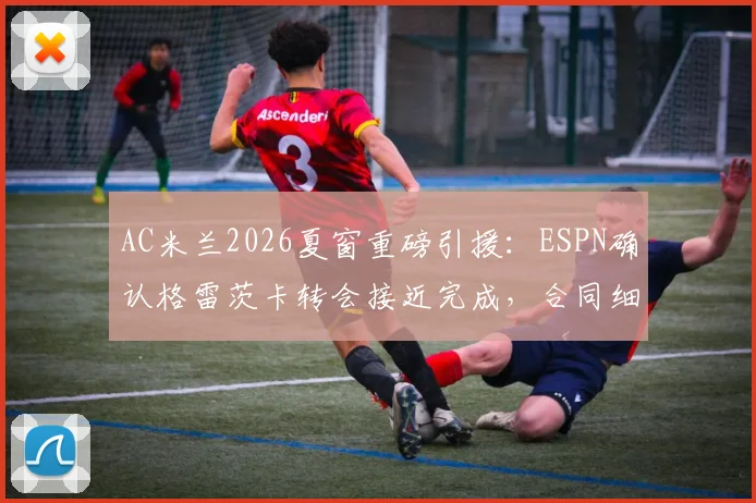 AC米兰2026夏窗重磅引援:ESPN确认格雷茨卡转会接近完成,合同细节与球员年薪深度解析