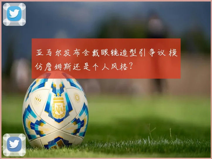 亚马尔发布会戴眼镜造型引争议 模仿詹姆斯还是个人风格?