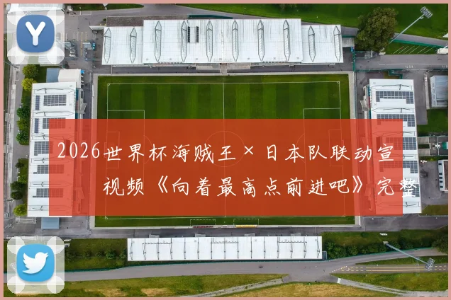 2026世界杯海贼王×日本队联动宣传视频《向着最高点前进吧》完整观看与深度解读