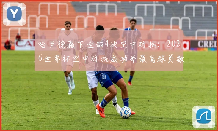 哈兰德赢下全部4次空中对抗：2026世界杯空中对抗成功率最高球员数据分析与头球争顶技巧解读